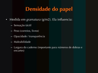 Densidade do papel Medida em  gramatura  (g/m2). Ela influencia: Sensação táctil Peso (correios, livros) Opacidade / transparência Maleabilidade Largura do caderno (importante para números de dobras e encartes) 