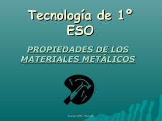 Tecnología de 1ºTecnología de 1º
ESOESO
PROPIEDADES DE LOSPROPIEDADES DE LOS
MATERIALES METÁLICOSMATERIALES METÁLICOS
Curso CPR- MurciaCurso CPR- Murcia
 