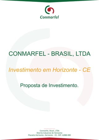 Conmarfel, Brasil, LTDA
Distrito Industrial de Horizonte
Planalto Horizonte, Horizonte - CE, CEP: 62880-000
CONMARFEL - BRASIL, LTDA
Investimento em Horizonte - CE
Proposta de Investimento.
 