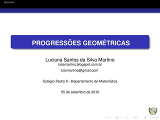Sum´ario
PROGRESS ˜OES GEOM ´ETRICAS
Luciana Santos da Silva Martino
lulismartino.blogspot.com.br
lulismartino@gmail.com
Col´egio Pedro II - Departamento de Matem´atica
05 de setembro de 2016
 