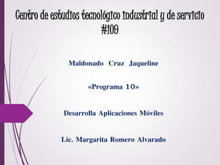 Centro de estudios tecnológico industrial y de servicio
#109
Maldonado Cruz Jaqueline
«Programa 10»
Desarrolla Aplicaciones Móviles
Lic. Margarita Romero Alvarado
 