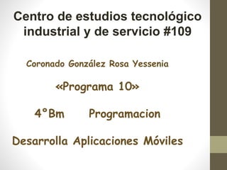 Centro de estudios tecnológico
industrial y de servicio #109
Coronado González Rosa Yessenia
«Programa 10»
4°Bm Programacion
Desarrolla Aplicaciones Móviles
 
