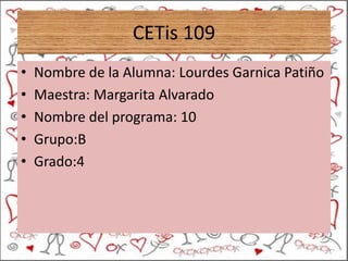 CETis 109
• Nombre de la Alumna: Lourdes Garnica Patiño
• Maestra: Margarita Alvarado
• Nombre del programa: 10
• Grupo:B
• Grado:4
 