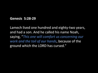 Genesis 5:28-29
Lamech lived one hundred and eighty-two years,
and had a son. And he called his name Noah,
saying, “This one will comfort us concerning our
work and the toil of our hands, because of the
ground which the LORD has cursed.”
 