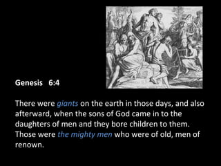 Genesis 6:4Genesis 6:4
There were giants on the earth in those days, and also
afterward, when the sons of God came in to the
daughters of men and they bore children to them.
Those were the mighty men who were of old, men of
renown.
 