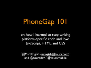 PhoneGap 101
or: how I learned to stop writing
 platform-speciﬁc code and love
    JavaScript, HTML and CSS

@MattRogish (mrogish@toura.com)
 and @touradev / @touramobile
 