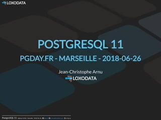  LOXODATA
PostgreSQL 11- PgDay.fr 2018 - Marseille - 2018-06-26 -      -  cc-by-nc@jcarnu jc.arnu@loxodata.com
POSTGRESQL 11
PGDAY.FR - MARSEILLE - 2018-06-26
Jean-Christophe Arnu
LOXODATA
 