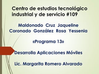 Centro de estudios tecnológico
industrial y de servicio #109
Maldonado Cruz Jaqueline
Coronado González Rosa Yessenia
«Programa 13»
Desarrolla Aplicaciones Móviles
Lic. Margarita Romero Alvarado
 