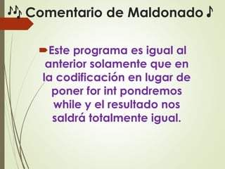 🎶 Comentario de Maldonado🎵
Este programa es igual al
anterior solamente que en
la codificación en lugar de
poner for int pondremos
while y el resultado nos
saldrá totalmente igual.
 