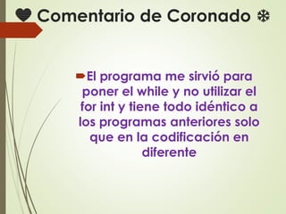 💙 Comentario de Coronado ❄
El programa me sirvió para
poner el while y no utilizar el
for int y tiene todo idéntico a
los programas anteriores solo
que en la codificación en
diferente
 