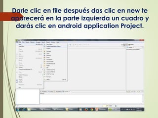 Darle clic en file después das clic en new te
aparecerá en la parte izquierda un cuadro y
darás clic en android application Project.
 