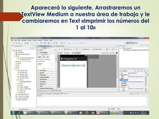 Aparecerá lo siguiente, Arrastraremos un
TextView Medium a nuestra área de trabajo y le
cambiaremos en Text «Imprimir los números del
1 al 10»
 