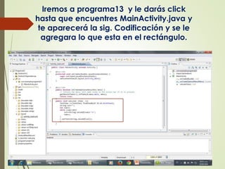 Iremos a programa13 y le darás click
hasta que encuentres MainActivity.java y
te aparecerá la sig. Codificación y se le
agregara lo que esta en el rectángulo.
 