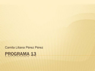 PROGRAMA 13
Camila Liliana Pérez Pérez
 