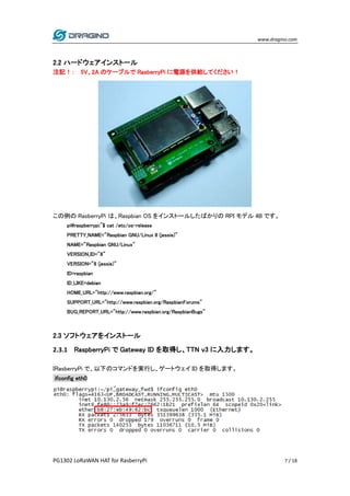 www.dragino.com
PG1302 LoRaWAN HAT for RasberryPi 7 / 18
2.2 ハードウェアインストール
注記！： 5V、2A のケーブルで RasberryPi に電源を供給してください！
この例の ...