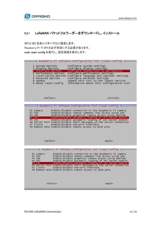 www.dragino.com
PG1302 LoRaWAN Concentrator 22 / 29
5.2.1 LoRaWAN パケットフォワ―ダ―をダウンロードし、インストール
SPI と I2C を先にイネーブルに設定します。
Raspberry Pi で SPI を必ず有効にする必要があります。
sudo raspi-config を実行し、設定画面を表示します。
 