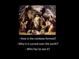 - How is the rainbow formed?
- Why is it curved over the earth?
- Who has to see it?
 