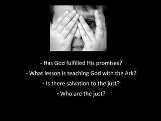 - Has God fulfilled His promises?
- What lesson is teaching God with the Ark?
- Is there salvation to the just?
- Who are the just?
 