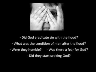 - Did God eradicate sin with the flood?
- What was the condition of man after the flood?
- Were they humble? - Was there a fear for God?
- Did they start seeking God?
 