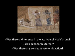 - Was there a difference in the attitude of Noah’s sons?
- Did Ham honor his father?
- Was there any consequence to his action?
 
