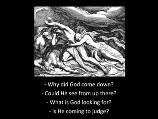- Why did God come down?
- Could He see from up there?
- What is God looking for?
- Is He coming to judge?
 