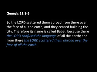 Genesis 11:8-9
So the LORD scattered them abroad from there over
the face of all the earth, and they ceased building the
city. Therefore its name is called Babel, because there
the LORD confused the language of all the earth; and
from there the LORD scattered them abroad over the
face of all the earth.
 