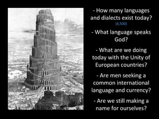 - How many languages
and dialects exist today?
(6,500)
- What language speaks
God?
- What are we doing
today with the Unity of
European countries?
- Are men seeking a
common international
language and currency?
- Are we still making a
name for ourselves?
 