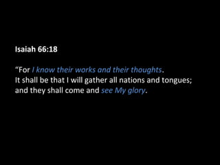 Isaiah 66:18:18
“For I know their works and their thoughts.
It shall be that I will gather all nations and tongues;
and they shall come and see My glory.
 
