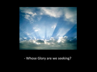 - Whose Glory are we seeking?
 