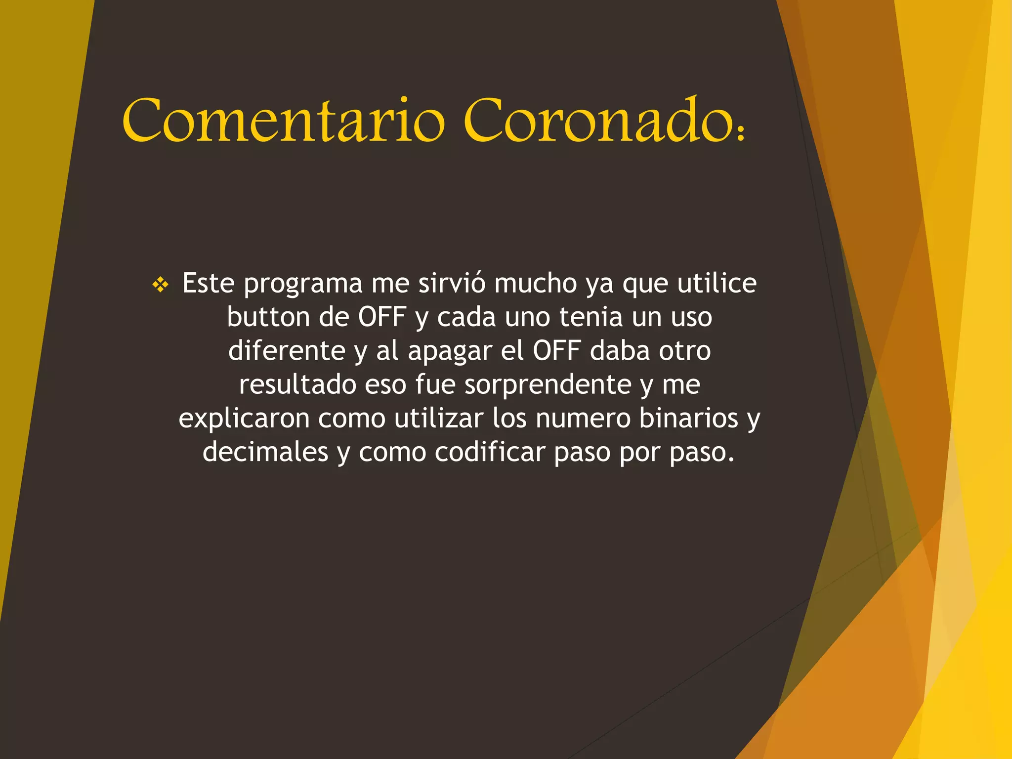 Comentario Coronado:
 Este programa me sirvió mucho ya que utilice
button de OFF y cada uno tenia un uso
diferente y al apagar el OFF daba otro
resultado eso fue sorprendente y me
explicaron como utilizar los numero binarios y
decimales y como codificar paso por paso.
 