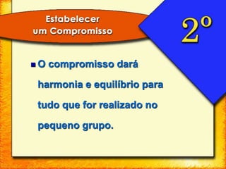  O compromisso dará
harmonia e equilíbrio para
tudo que for realizado no
pequeno grupo.
 