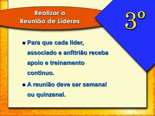  Para que cada líder,
associado e anfitrião receba
apoio e treinamento
contínuo.
 A reunião deve ser semanal
ou quinzenal.
 