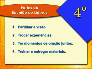 1. Partilhar a visão.
2. Trocar experiências.
3. Ter momentos de oração juntos.
4. Treinar e entregar materiais.
 