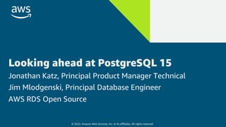 © 2022, Amazon Web Services, Inc. or its affiliates. All rights reserved.
Looking ahead at PostgreSQL 15
Jonathan Katz, Principal Product Manager Technical
Jim Mlodgenski, Principal Database Engineer
AWS RDS Open Source
 