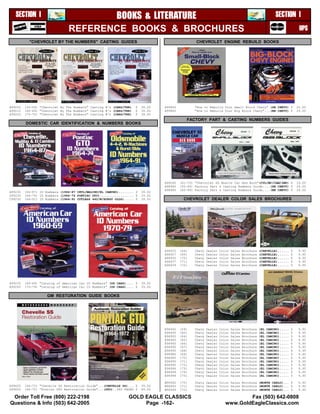 SECTION I                           BOOKS & LITERATURE                                                                                              SECTION I
                                REFERENCE BOOKS & BROCHURES                                                                                                            UPS
           "CHEVROLET BY THE NUMBERS" CASTING GUIDES                                              CHEVROLET ENGINE REBUILD BOOKS




A99205   (55-59) "Chevrolet By The Numbers" Casting #'s (CARS/TRK)   $   39.00   A99850          "How to Rebuild Your Small Block Chevy" (SB CHEVY) $                 25.00
A99215   (65-69) "Chevrolet By The Numbers" Casting #'s (CARS/TRK)   $   39.00   A99860          "How to Rebuild Your Big Block Chevy"...(BB CHEVY) $                 29.00
A99220   (70-75) "Chevrolet By The Numbers" Casting #'s (CARS/TRK)   $   39.00
                                                                                             FACTORY PART & CASTING NUMBERS GUIDES
         DOMESTIC CAR IDENTIFICATION & NUMBERS BOOKS




                                                                                 A99260   (61-73) "Chevrolet SS Muscle Car Red Book"(CVL/MC/CAM/IMP) $                19.00
                                                                                 A98480   (55-99) Factory Part & Casting Numbers Guide....(SB CHEVY) $                29.00
                                                                                 A98485   (65-99) Factory Part & Casting Numbers Guide....(BB CHEVY) $                29.00
A99230   (64-87) ID Numbers (1964-87 CHVL/MALIBU/EL CAMINO)........ $    39.00
G99230   (64-74) ID Numbers (1964-74 PONTIAC GTO).................. $    29.00
C99230   (64-91) ID Numbers (1964-91 CUTLASS 442/W/HURST OLDS)..... $    39.00              CHEVROLET DEALER COLOR SALES BROCHURES




                                                                                 A96925   (64)   Chevy   Dealer   Color   Sales   Brochure   (CHEVELLE)......     $   9.95
                                                                                 A96927   (65)   Chevy   Dealer   Color   Sales   Brochure   (CHEVELLE)......     $   9.95
                                                                                 A96935   (70)   Chevy   Dealer   Color   Sales   Brochure   (CHEVELLE)......     $   9.95
                                                                                 A96937   (71)   Chevy   Dealer   Color   Sales   Brochure   (CHEVELLE)......     $   9.95
                                                                                 A96939   (72)   Chevy   Dealer   Color   Sales   Brochure   (CHEVELLE)......     $   9.95




A99235   (60-69) "Catalog of American Car ID Numbers" (US CARS).... $    39.00
A99240   (70-79) "Catalog of American Car ID Numbers" (US CARS).... $    39.00

                     GM RESTORATION GUIDE BOOKS




                                                                                 E96945   (59)   Chevy   Dealer   Color   Sales   Brochure   (EL   CAMINO).....   $   9.95
                                                                                 E96950   (60)   Chevy   Dealer   Color   Sales   Brochure   (EL   CAMINO).....   $   9.95
                                                                                 E96955   (64)   Chevy   Dealer   Color   Sales   Brochure   (EL   CAMINO).....   $   9.95
                                                                                 E96960   (65)   Chevy   Dealer   Color   Sales   Brochure   (EL   CAMINO).....   $   9.95
                                                                                 E96965   (66)   Chevy   Dealer   Color   Sales   Brochure   (EL   CAMINO).....   $   9.95
                                                                                 E96990   (67)   Chevy   Dealer   Color   Sales   Brochure   (EL   CAMINO).....   $   9.95
                                                                                 E96995   (68)   Chevy   Dealer   Color   Sales   Brochure   (EL   CAMINO).....   $   9.95
                                                                                 E96980   (69)   Chevy   Dealer   Color   Sales   Brochure   (EL   CAMINO).....   $   9.95
                                                                                 E96985   (70)   Chevy   Dealer   Color   Sales   Brochure   (EL   CAMINO).....   $   9.95
                                                                                 E96990   (71)   Chevy   Dealer   Color   Sales   Brochure   (EL   CAMINO).....   $   9.95
                                                                                 E96995   (72)   Chevy   Dealer   Color   Sales   Brochure   (EL   CAMINO).....   $   9.95
                                                                                 E96996   (73)   Chevy   Dealer   Color   Sales   Brochure   (EL   CAMINO).....   $   9.95
                                                                                 E96999   (74)   Chevy   Dealer   Color   Sales   Brochure   (EL   CAMINO).....   $   9.95
                                                                                 E96999   (75)   Chevy   Dealer   Color   Sales   Brochure   (EL   CAMINO).....   $   9.95

                                                                                 M96942   (70)   Chevy Dealer Color Sales Brochure (MONTE CARLO)... $                 9.95
A99450   (64-72) "Chevelle SS Restoration Guide"...(CHEVELLE SS)... $    39.00   M96943   (71)   Chevy Dealer Color Sales Brochure (MONTE CARLO)... $                 9.95
G99450   (64-72) "Pontiac GTO Restoration Guide"...(GTO)..480 PAGES $    49.00   M96944   (72)   Chevy Dealer Color Sales Brochure (MONTE CARLO)... $                 9.95

 Order Toll Free (800) 222-2198                                 GOLD EAGLE CLASSICS                                          Fax (503) 642-0808
Questions & Info (503) 642-2005                                      Page -162-                                      www.GoldEagleClassics.com
 