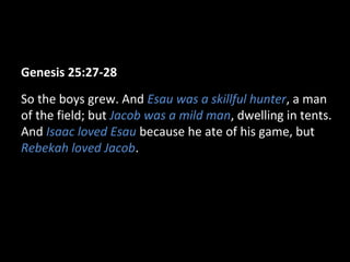 Genesis 25:27-28
So the boys grew. And Esau was a skillful hunter, a man
of the field; but Jacob was a mild man, dwelling in tents.
And Isaac loved Esau because he ate of his game, but
Rebekah loved Jacob.
 