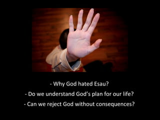 - Why God hated Esau?
- Do we understand God’s plan for our life?
- Can we reject God without consequences?
 