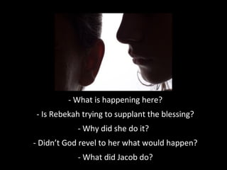 - What is happening here?
- Is Rebekah trying to supplant the blessing?
- Why did she do it?
- Didn’t God revel to her what would happen?
- What did Jacob do?
 