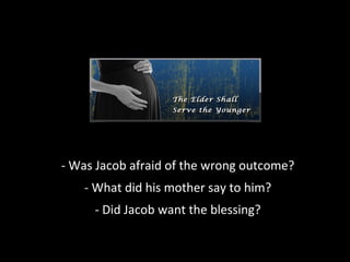 - Was Jacob afraid of the wrong outcome?
- What did his mother say to him?
- Did Jacob want the blessing?
 