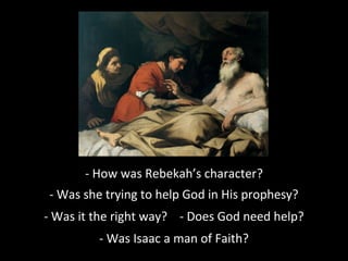 - How was Rebekah’s character??
- Was she trying to help God in His prophesy?
- Was it the right way? - Does God need help?
- Was Isaac a man of Faith?
 