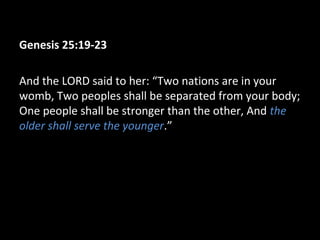 Genesis 25:19-23
And the LORD said to her: “Two nations are in your
womb, Two peoples shall be separated from your body;
One people shall be stronger than the other, And the
older shall serve the younger.”
 