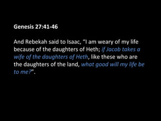 Genesis 27:41-46
And Rebekah said to Isaac, “I am weary of my life
because of the daughters of Heth; if Jacob takes a
wife of the daughters of Heth, like these who are
the daughters of the land, what good will my life be
to me?”.
 