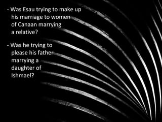 - Was Esau trying to make up
his marriage to women
of Canaan marrying
a relative?
- Was he trying to
please his father
marrying a
daughter of
Ishmael?
 