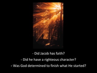 - Did Jacob has faith?
- Did he have a righteous character?
- Was God determined to finish what He started?
 