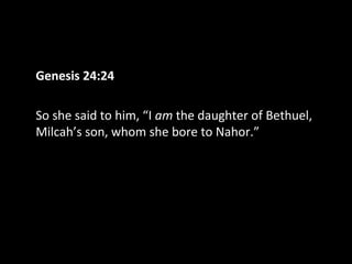 Genesis 24:24
So she said to him, “I am the daughter of Bethuel,
Milcah’s son, whom she bore to Nahor.”
 