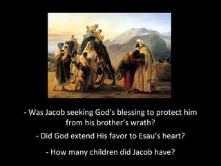 - Was Jacob seeking God’s blessing to protect him
from his brother’s wrath?
- Did God extend His favor to Esau’s heart?
- How many children did Jacob have?
 