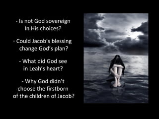 - Is not God sovereign
In His choices?
- Could Jacob’s blessing
change God’s plan?
- What did God see
in Leah’s heart?
- Why God didn’t
choose the firstborn
of the children of Jacob?
 