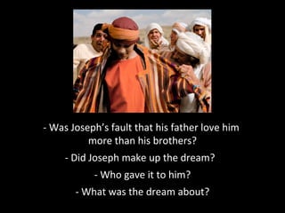 - Was Joseph’s fault that his father love him
more than his brothers?
- Did Joseph make up the dream?
- Who gave it to him?
- What was the dream about?
 