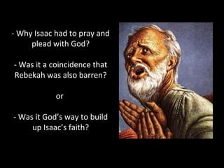 - Why Isaac had to pray and
plead with God?
- Was it a coincidence that
Rebekah was also barren?
or
- Was it God’s way to build
up Isaac’s faith?
 