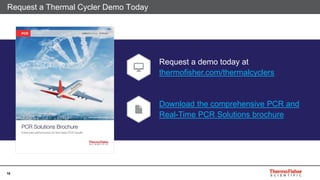 16
Request a Thermal Cycler Demo Today
Request a demo today at
thermofisher.com/thermalcyclers
Download the comprehensive PCR and
Real-Time PCR Solutions brochure
 